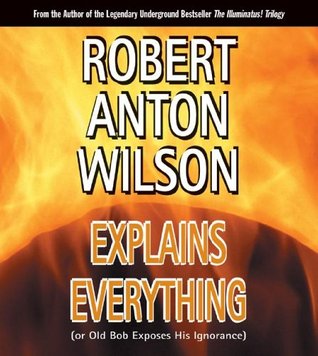 Robert Anton Wilson Explains Everything or Old Bob Exposes His Ignorance - Robert Anton Wilson