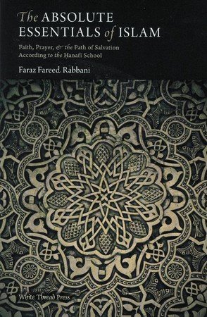 The Absolute Essentials Of Islam Faith Prayer The Path Of Salvation According To The Hanafi School By Faraz Rabbani The Absolute Essentials Of Islam Faith Prayer The Path Of Salvation According To The Hanafi School By Faraz Rabbani