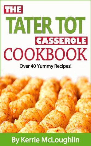 Tater Tot Casserole Cookbook by Kerrie McLoughlin 19432903