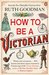How To Be a Victorian by Ruth Goodman