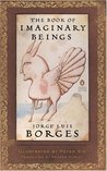 The Book of Imaginary Beings by Jorge Luis Borges The Book of Imaginary Beings by Jorge Luis Borges