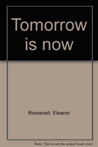 Tomorrow is now by Eleanor Roosevelt