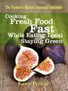 The Farmer's Market Seasonal Cookbook Cooking Fresh Food Fast While Eating Local and Staying Green