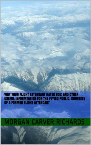 Why Your Flight Attendant Hates You: And other useful information for the flying public, courtesy of a former Flight Attendant
