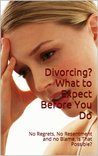 Divorcing? What to Expect Before You Do: No Regrets, no Resentment and no Blame, is that Possible?