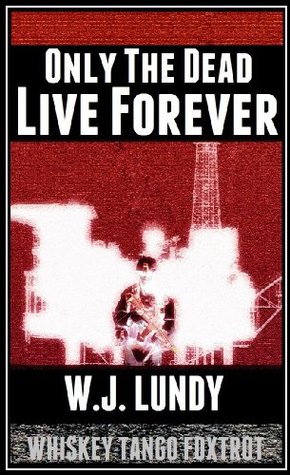 Only The Dead Live Forever (Whiskey Tango Foxtrot #3)  - W.J. Lundy 