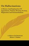 On Hallucinations: A History and Explanation of Apparitions, Visions, Dreams, Ecstasy, Magnetism and Somnambulism