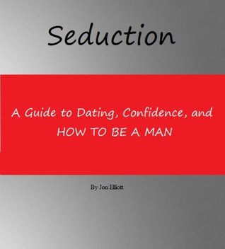 Seduction: A guide to Dating, Confidence, and learning how to be a Man.