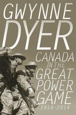 Canada In The Great Power Game 1914 2014 By Gwynne Dyer