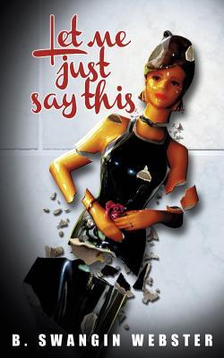 Let Me Just Say This by B. Swangin Bowman