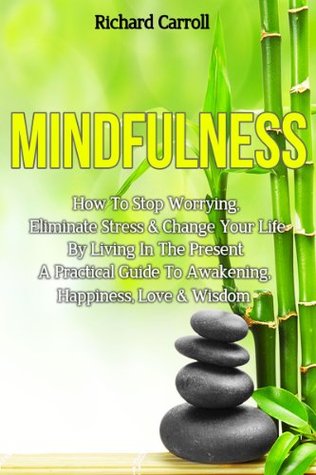 Mindfulness: How To Stop Worrying, Eliminate Stress & Change Your Life By Living In The Present - A Practical Guide To Awakening, Happiness, Love & Wisdom ... Positive Thinking, Emotional Freedom)