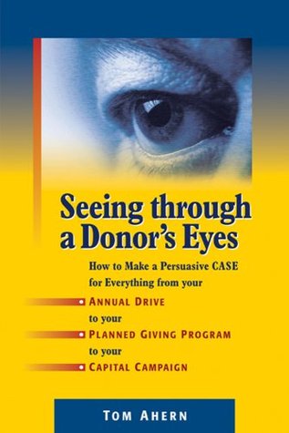 seeing-through-a-donor-s-eyes-how-to-make-a-persuasive-case-for-everything-from-your-annual-drive-to-your-planned-giving-program-to-your-capital-campaign