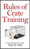 Rules of Crate Training: A Step-by-Step Guide on How to Crate Train Your Dog (Crate Training Puppies,Crate Training Puppies and Dogs at Home, House Training) Rules of Crate Training: A Step-by-Step Guide on How to Crate Train Your Dog (Crate Training Puppies,Crate Training Puppies and Dogs at Home, House Training)