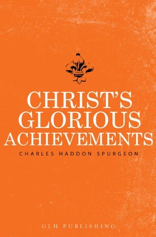 Christs Glorious Achievements By Charles Haddon Spurgeon Christs Glorious Achievements By Charles Haddon Spurgeon