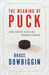 The Meaning of Puck How Hockey Explains Modern Canada by Bruce Dowbiggin