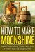 How to Make Moonshine Make Moonshine Today with this Proven Step-by-Step Guide by Jay Sparrow