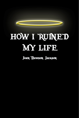 How I Ruined My Life By John Dawson Jackson How I Ruined My Life By John Dawson Jackson