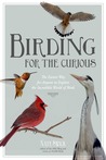 Birding for the Curious: The Easiest Way for Anyone to Explore the Incredible World of Birds