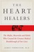 The Heart Healers The Misfits, Mavericks, and Rebels Who Created the Greatest Medical Breakthrough of Our Lives by James Forrester