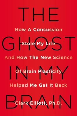 How a Concussion Stole My Life and How the New Science of Brain Plasticity Helped Me Get it Back - Clark Elliott