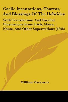 gaelic-incantations-charms-and-blessings-of-the-hebrides-with-translations-and-parallel-illustrations-from-irish-manx-norse-and-other-superstit