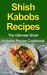 Shish Kabobs Recipes The Ultimate Shish Kabobs Recipe Cookbook by Danielle Dixon