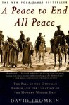 A Peace to End All Peace: The Fall Of The Ottoman Empire And The Creation Of The Modern Middle East