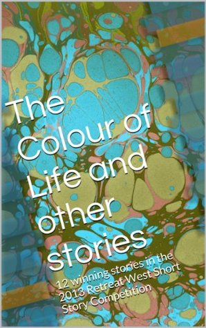 The Colour of Life and other stories: 12 winning stories in the 2013 Retreat West Short Story Competition