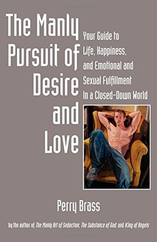 The Manly Pursuit of Desire and Love, Your Guide to Life, Happiness, and Emotional and Sexual Fulfillment In a Closed-Down World