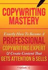 Copywriting Mastery: Exactly How To Become A Professional Copywriting Expert & Create Content That Gets Attention & Sells (Copywriting, Copywriting For Beginners, Copywriting Web)