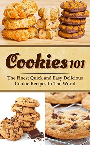 Cookies 101: The Finest Quick and Easy Delicious Cookie Recipes In The World