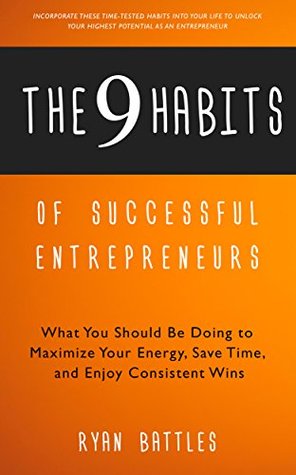 The 9 Habits of Successful Entrepreneurs: What You Should Be Doing to Maximize Your Energy, Save Time, and Enjoy Consistent Wins
