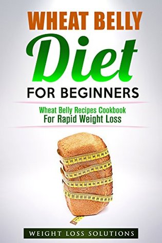 Wheat Belly: Diet For Beginners: Wheat Belly Recipes Cookbook For Rapid Weight Loss by Healthy Body
