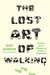The Lost Art of Walking The History, Science, and Literature of Pedestrianism by Geoff Nicholson