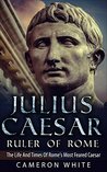 Julius Caesar Ruler Of Rome: The Life And Times Of Rome's Most Feared Caesar Julius Caesar Ruler Of Rome: The Life And Times Of Rome's Most Feared Caesar