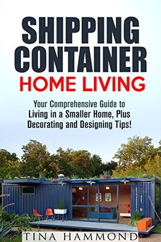 Shipping Container Home Living: Your Comprehensive Guide to Living in a Smaller Home, Plus Decorating and Designing Tips! (Tiny House Living & Interior Design)