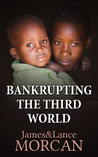 BANKRUPTING THE THIRD WORLD: How the Global Elite Drown Poor Nations in a Sea of Debt