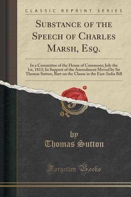 substance-of-the-speech-of-charles-marsh-esq-in-a-committee-of-the-house-of-commons-july-the-1st-1813-in-support-of-the-amendment-moved-by-sir-thomas-sutton-bart-on-the-clause-in-the-east-india-bill-classic-reprint