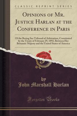 opinions-of-mr-justice-harlan-at-the-conference-in-paris-of-the-bering-sea-tribunal-of-arbitration-constituted-by-the-treaty-of-february-29-1892-between-her-britannic-majesty-and-the-united-states-of-america-classic-reprint
