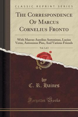 the-correspondence-of-marcus-cornelius-fronto-vol-1-of-2-with-marcus-aurelius-antoninus-lucius-verus-antoninus-pius-and-various-friends-classic-reprint