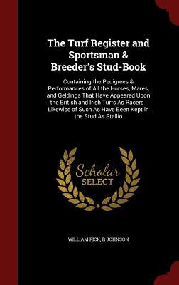 The Turf Register and Sportsman & Breeder's Stud-Book: Containing the Pedigrees & Performances of All the Horses, Mares, and Geldings That Have Appeared Upon the British and Irish Turfs as Racers: Likewise of Such as Have Been Kept in the Stud as Stallio The Turf Register and Sportsman & Breeder's Stud-Book: Containing the Pedigrees & Performances of All the Horses, Mares, and Geldings That Have Appeared Upon the British and Irish Turfs as Racers: Likewise of Such as Have Been Kept in the Stud as Stallio