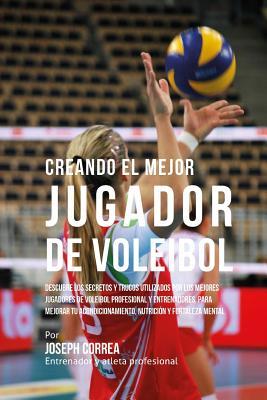 Creando El Mejor Jugador de Voleibol: Descubre Los Secretos y Trucos Utilizados Por Los Mejores Jugadores de Voleibol Profesional y Entrenadores, Para Mejorar Tu Acondicionamiento, Nutricion y Fortaleza Mental por Correa (Entrenador y Atleta Profesional)