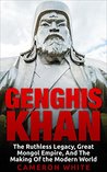 Genghis Khan: The Ruthless Legacy, Great Mongol Empire, And The Making Of The Modern World Genghis Khan: The Ruthless Legacy, Great Mongol Empire, And The Making Of The Modern World