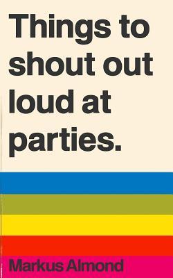 Things to Shout Out Loud at Parties by Markus Almond