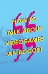 How to Talk about Videogames by Ian Bogost How to Talk about Videogames by Ian Bogost
