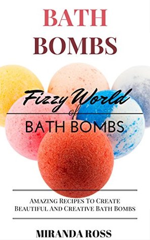 Bath Bombs: Fizzy World Of Bath Bombs - Amazing Recipes To Create Beautiful And Creative Bath Bombs (Organic Body Care Recipes, Homemade Beauty Products Book 2)