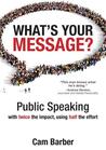 What's Your Message?: Public Speaking with Twice the Impact, Using Half the Effort