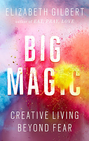 Big Magic: Creative Living Beyond Fear by Elizabeth Gilbert | Goodreads