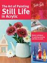 The Art of Painting Still Life in Acrylic: Master techniques for painting stunning still lifes in acrylic