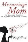 Miscarriage Mom: The Unspoken Realities of Miscarriage and How to Cope
